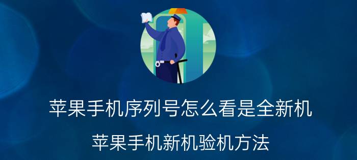 苹果手机序列号怎么看是全新机 苹果手机新机验机方法？